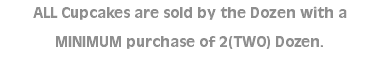 ALL Cupcakes are sold by the Dozen with a MINIMUM purchase of 2(TWO) Dozen.