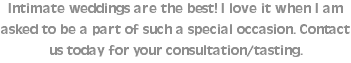 Intimate weddings are the best! I love it when I am asked to be a part of such a special occasion. Contact us today for your consultation/tasting.