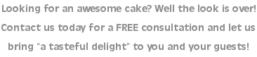 Looking for an awesome cake? Well the look is over! Contact us today for a FREE consultation and let us bring “a tasteful delight” to you and your guests! 