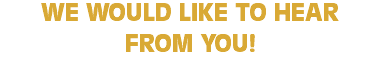 WE WOULD LIKE TO HEAR  FROM YOU!