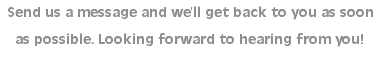 Send us a message and we’ll get back to you as soon as possible. Looking forward to hearing from you!