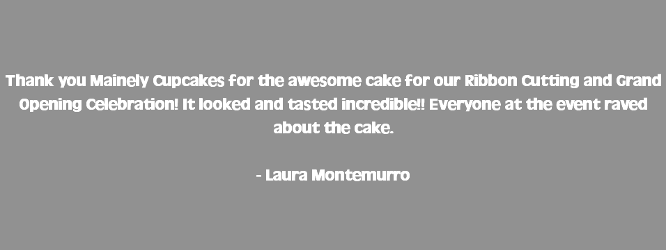  Thank you Mainely Cupcakes for the awesome cake for our Ribbon Cutting and Grand Opening Celebration! It looked and tasted incredible!! Everyone at the event raved about the cake. - Laura Montemurro