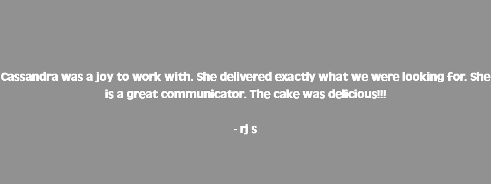  Cassandra was a joy to work with. She delivered exactly what we were looking for. She is a great communicator. The cake was delicious!!! - rj s