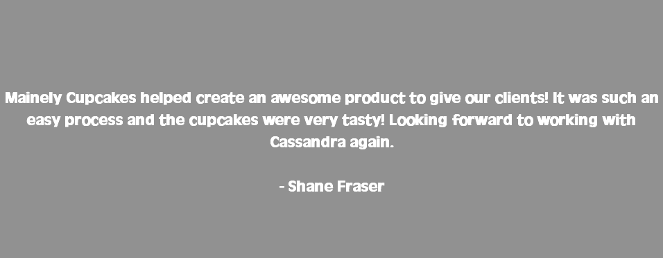  Mainely Cupcakes helped create an awesome product to give our clients! It was such an  easy process and the cupcakes were very tasty! Looking forward to working with Cassandra again. - Shane Fraser 