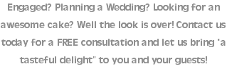 Engaged? Planning a Wedding? Looking for an awesome cake? Well the look is over! Contact us today for a FREE consultation and let us bring “a tasteful delight” to you and your guests! 