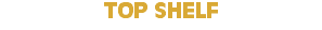TOP SHELF 