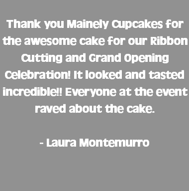  Thank you Mainely Cupcakes for the awesome cake for our Ribbon Cutting and Grand Opening Celebration! It looked and tasted incredible!! Everyone at the event raved about the cake. - Laura Montemurro