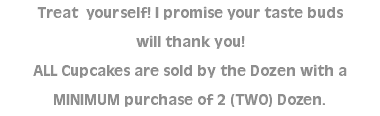 Treat yourself! I promise your taste buds  will thank you! ALL Cupcakes are sold by the Dozen with a MINIMUM purchase of 2 (TWO) Dozen.